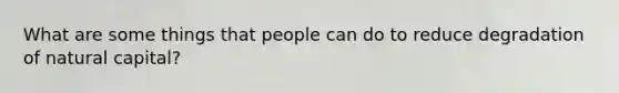What are some things that people can do to reduce degradation of natural capital?