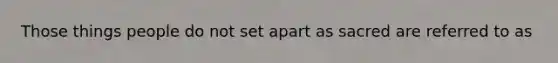 Those things people do not set apart as sacred are referred to as