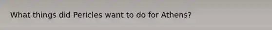 What things did Pericles want to do for Athens?
