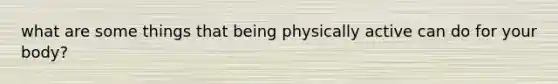 what are some things that being physically active can do for your body?