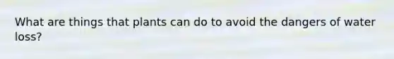 What are things that plants can do to avoid the dangers of water loss?