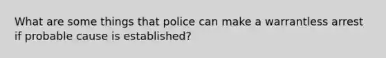 What are some things that police can make a warrantless arrest if probable cause is established?