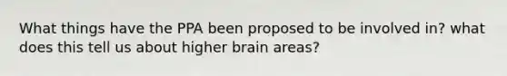 What things have the PPA been proposed to be involved in? what does this tell us about higher brain areas?