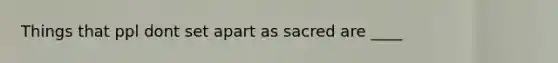 Things that ppl dont set apart as sacred are ____