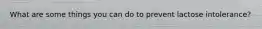 What are some things you can do to prevent lactose intolerance?