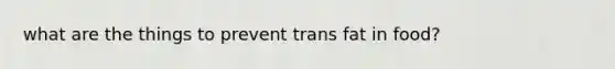 what are the things to prevent trans fat in food?