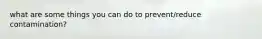 what are some things you can do to prevent/reduce contamination?