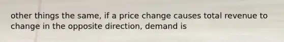 other things the same, if a price change causes total revenue to change in the opposite direction, demand is