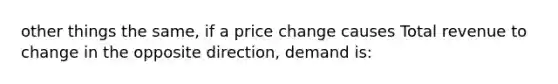 other things the same, if a price change causes Total revenue to change in the opposite direction, demand is: