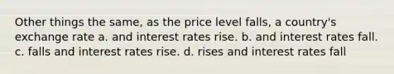 Other things the same, as the price level falls, a country's exchange rate a. and interest rates rise. b. and interest rates fall. c. falls and interest rates rise. d. rises and interest rates fall