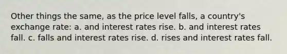 Other things the same, as the price level falls, a country's exchange rate: a. and interest rates rise. b. and interest rates fall. c. falls and interest rates rise. d. rises and interest rates fall.