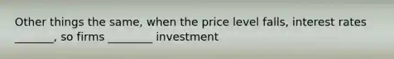 Other things the same, when the price level falls, interest rates _______, so firms ________ investment