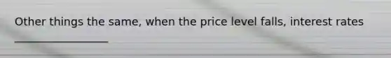 Other things the same, when the price level falls, interest rates _________________