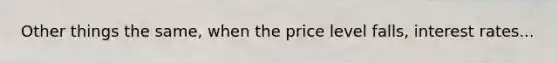 Other things the same, when the price level falls, interest rates...