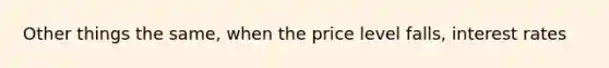 Other things the same, when the price level falls, interest rates