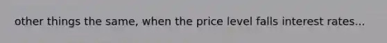 other things the same, when the price level falls interest rates...