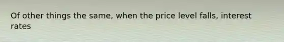 Of other things the same, when the price level falls, interest rates
