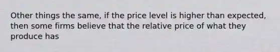 Other things the same, if the price level is higher than expected, then some firms believe that the relative price of what they produce has