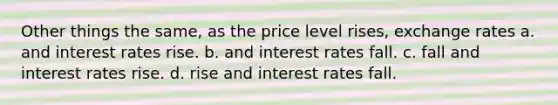 Other things the same, as the price level rises, exchange rates a. and interest rates rise. b. and interest rates fall. c. fall and interest rates rise. d. rise and interest rates fall.