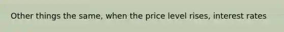 Other things the same, when the price level rises, interest rates