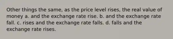 Other things the same, as the price level rises, the real value of money a. and the exchange rate rise. b. and the exchange rate fall. c. rises and the exchange rate falls. d. falls and the exchange rate rises.