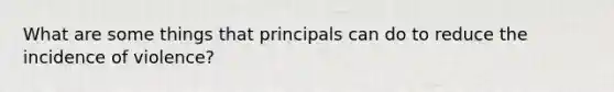 What are some things that principals can do to reduce the incidence of violence?