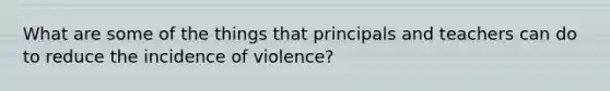 What are some of the things that principals and teachers can do to reduce the incidence of violence?