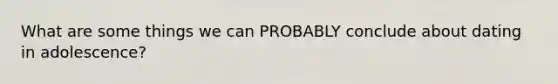 What are some things we can PROBABLY conclude about dating in adolescence?