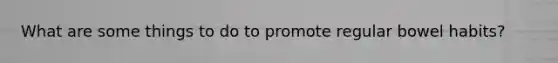 What are some things to do to promote regular bowel habits?