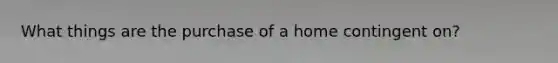 What things are the purchase of a home contingent on?