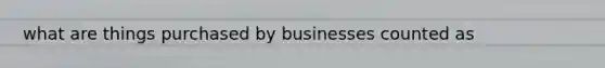 what are things purchased by businesses counted as