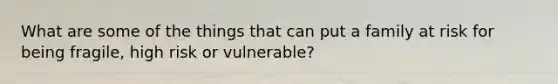 What are some of the things that can put a family at risk for being fragile, high risk or vulnerable?