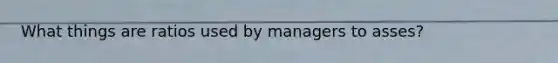 What things are ratios used by managers to asses?