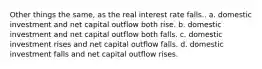 Other things the same, as the real interest rate falls.. a. domestic investment and net capital outflow both rise. b. domestic investment and net capital outflow both falls. c. domestic investment rises and net capital outflow falls. d. domestic investment falls and net capital outflow rises.