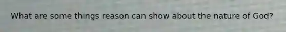 What are some things reason can show about the nature of God?