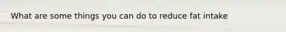 What are some things you can do to reduce fat intake