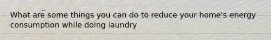 What are some things you can do to reduce your home's energy consumption while doing laundry