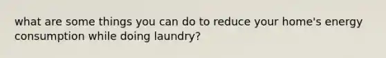 what are some things you can do to reduce your home's energy consumption while doing laundry?