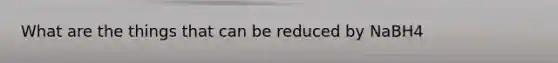 What are the things that can be reduced by NaBH4