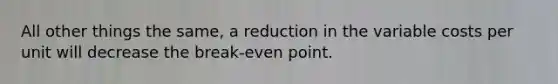 All other things the same, a reduction in the variable costs per unit will decrease the break-even point.