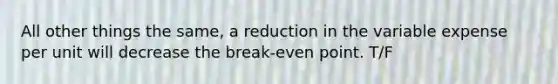 All other things the same, a reduction in the variable expense per unit will decrease the break-even point. T/F