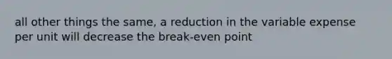 all other things the same, a reduction in the variable expense per unit will decrease the break-even point