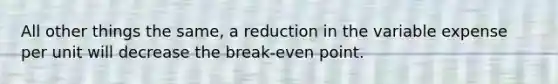 All other things the same, a reduction in the variable expense per unit will decrease the break-even point.