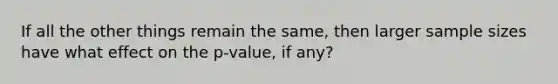 If all the other things remain the same, then larger sample sizes have what effect on the p-value, if any?