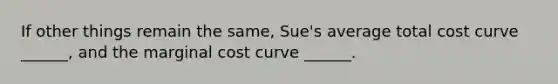 If other things remain the​ same, Sue's average total cost curve​ ______, and the marginal cost curve​ ______.