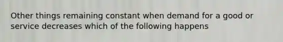 Other things remaining constant when demand for a good or service decreases which of the following happens