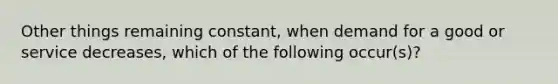 Other things remaining constant, when demand for a good or service decreases, which of the following occur(s)?