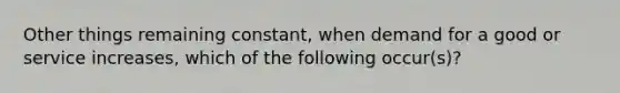 Other things remaining constant, when demand for a good or service increases, which of the following occur(s)?