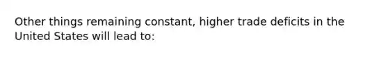 Other things remaining constant, higher trade deficits in the United States will lead to: