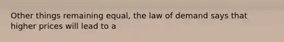Other things remaining​ equal, the law of demand says that higher prices will lead to a